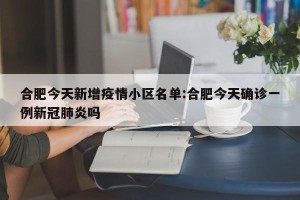 合肥今天新增疫情小区名单:合肥今天确诊一例新冠肺炎吗