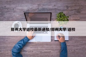 郑州大学返校最新通知/郑州大学 返校