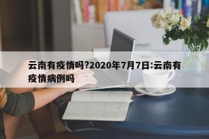 云南有疫情吗?2020年7月7日:云南有疫情病例吗