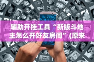 辅助开挂工具“新版斗地主怎么开好友房间”(原来确实是有挂)
