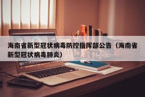海南省新型冠状病毒防控指挥部公告（海南省新型冠状病毒肺炎）