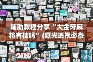 辅助教程分享“大金牙麻将有挂吗”(曝光透视必备猫腻)