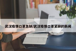 武汉疫情口罩急缺/武汉疫情口罩紧缺的新闻