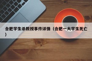合肥学生杀教授事件详情（合肥一大学生死亡）