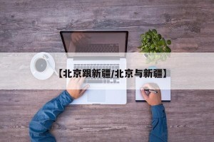 【北京跟新疆/北京与新疆】