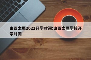 山西太原2021开学时间:山西太原学校开学时间