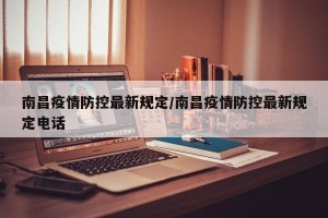 南昌疫情防控最新规定/南昌疫情防控最新规定电话