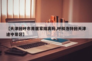 【天津回呼市用居家隔离吗,呼和浩特回天津途中景区】