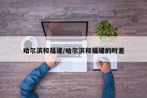 哈尔滨和福建/哈尔滨和福建的时差