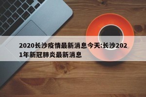 2020长沙疫情最新消息今天:长沙2021年新冠肺炎最新消息