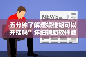 五分钟了解逗娱碰胡可以开挂吗”详细辅助软件教程