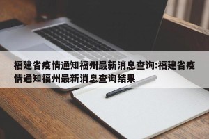 福建省疫情通知福州最新消息查询:福建省疫情通知福州最新消息查询结果