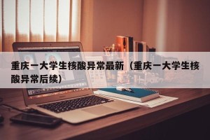 重庆一大学生核酸异常最新（重庆一大学生核酸异常后续）