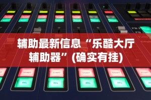 辅助最新信息“乐酷大厅辅助器”(确实有挂)