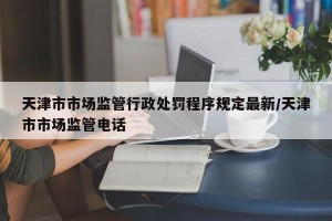 天津市市场监管行政处罚程序规定最新/天津市市场监管电话
