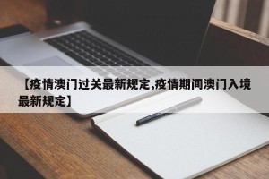 【疫情澳门过关最新规定,疫情期间澳门入境最新规定】