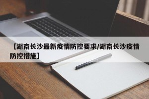【湖南长沙最新疫情防控要求/湖南长沙疫情防控措施】