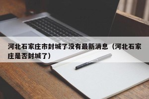 河北石家庄市封城了没有最新消息（河北石家庄是否封城了）