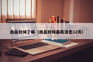 南昌封城了嘛（南昌封城最新消息12天）