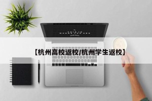 【杭州高校返校/杭州学生返校】