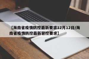 【海南省疫情防控最新要求12月12日/海南省疫情防控最新管控要求】