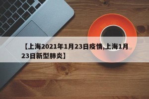 【上海2021年1月23日疫情,上海1月23日新型肺炎】