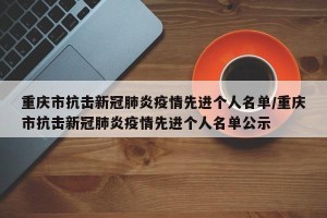 重庆市抗击新冠肺炎疫情先进个人名单/重庆市抗击新冠肺炎疫情先进个人名单公示