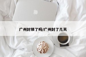 广州封锁了吗/广州封了几天