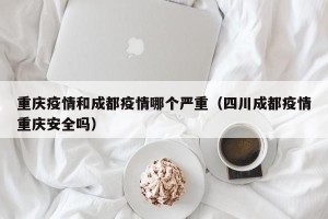 重庆疫情和成都疫情哪个严重（四川成都疫情重庆安全吗）