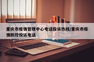 重庆市疫情管理中心电话投诉热线/重庆市疫情防控投诉电话