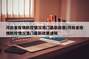 河南省疫情防控情况澳门最新政策/河南省疫情防控情况澳门最新政策通知