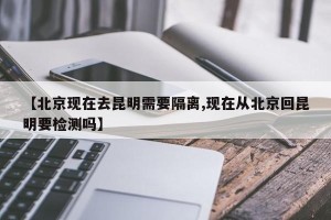 【北京现在去昆明需要隔离,现在从北京回昆明要检测吗】