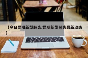 【今日昆明新型肺炎/昆明新型肺炎最新动态】