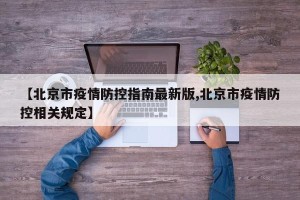 【北京市疫情防控指南最新版,北京市疫情防控相关规定】