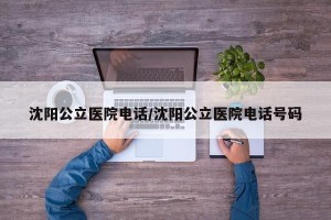 沈阳公立医院电话/沈阳公立医院电话号码