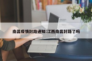 南昌疫情封路通知:江西南昌封路了吗