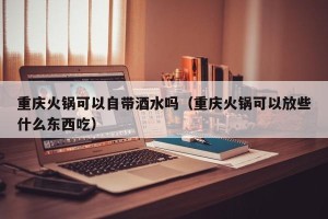 重庆火锅可以自带酒水吗（重庆火锅可以放些什么东西吃）