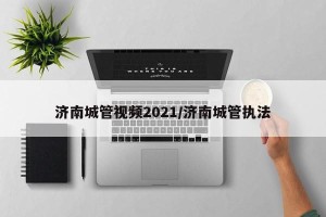 济南城管视频2021/济南城管执法