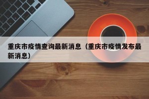 重庆市疫情查询最新消息（重庆市疫情发布最新消息）