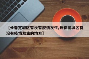 【长春宽城区有没有疫情发生,长春宽城区有没有疫情发生的地方】