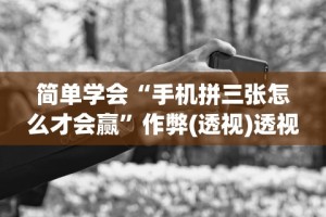 简单学会“手机拼三张怎么才会赢”作弊(透视)透视辅助