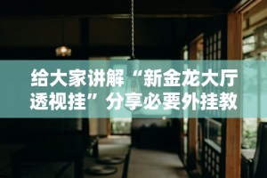 给大家讲解“新金龙大厅透视挂”分享必要外挂教程