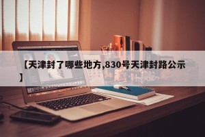 【天津封了哪些地方,830号天津封路公示】