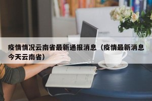 疫情情况云南省最新通报消息（疫情最新消息今天云南省）