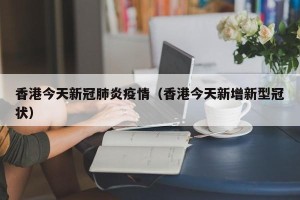 香港今天新冠肺炎疫情（香港今天新增新型冠状）
