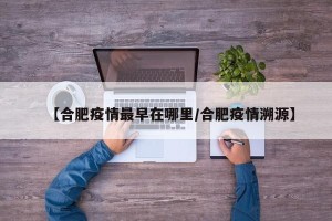 【合肥疫情最早在哪里/合肥疫情溯源】
