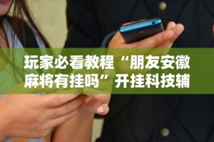 玩家必看教程“朋友安徽麻将有挂吗”开挂科技辅助神器手机