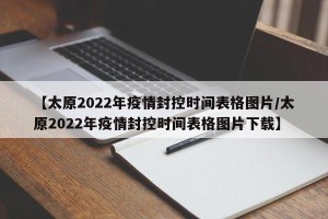 【太原2022年疫情封控时间表格图片/太原2022年疫情封控时间表格图片下载】