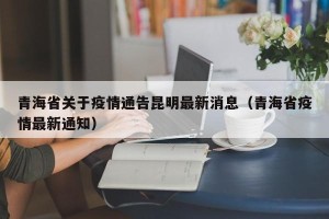 青海省关于疫情通告昆明最新消息（青海省疫情最新通知）