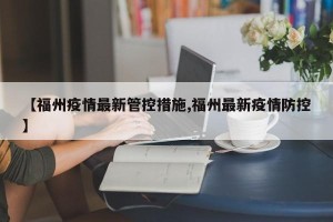 【福州疫情最新管控措施,福州最新疫情防控】